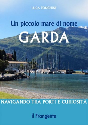 Un piccolo mare di nome Garda. Navigando tra porti e curiosit&agrave;