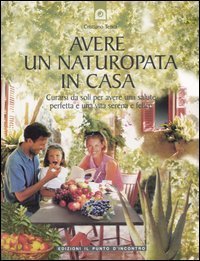 Avere un naturopata in casa. Curarsi da soli per avere una salute perfetta e una vita serena e felice