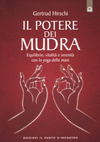 Il potere dei mudra. Equilibrio, vitalit&agrave; e serenit&agrave; con lo yoga delle mani