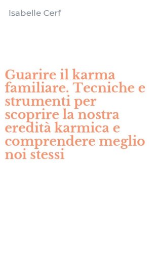 Guarire il karma familiare. Tecniche e strumenti per scoprire la nostra eredit&agrave; karmica e comprendere meglio noi stessi