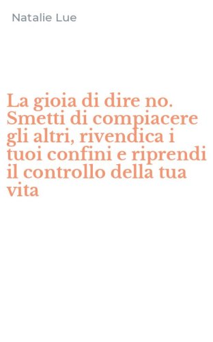La gioia di dire no. Smetti di compiacere gli altri, rivendica i tuoi confini e riprendi il controllo della tua vita