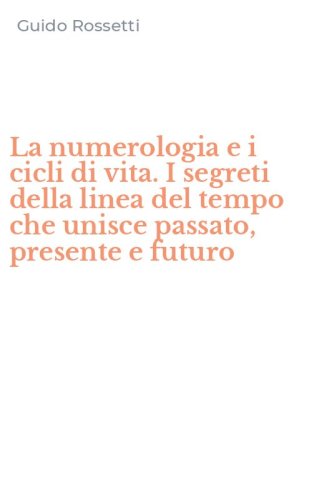 La numerologia e i cicli di vita. I segreti della linea del tempo che unisce passato, presente e futuro