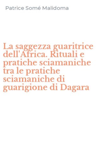 La saggezza guaritrice dell'Africa. Rituali e pratiche sciamaniche tra le pratiche sciamaniche di guarigione di Dagara
