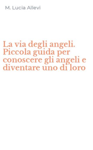 La via degli angeli. Piccola guida per conoscere gli angeli e diventare uno di loro