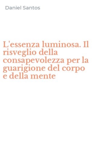 L'essenza luminosa. Il risveglio della consapevolezza per la guarigione del corpo e della mente