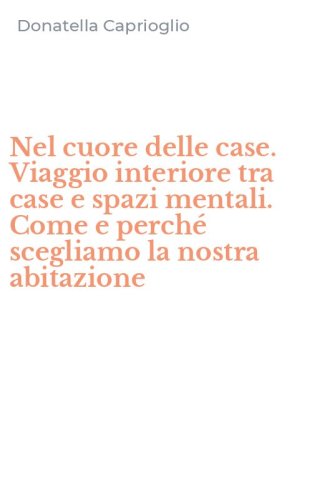 Nel cuore delle case. Viaggio interiore tra case e spazi mentali. Come e perch&eacute; scegliamo la nostra abitazione