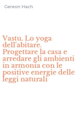 Vastu. Lo yoga dell'abitare. Progettare la casa e arredare gli ambienti in armonia con le positive energie delle leggi naturali