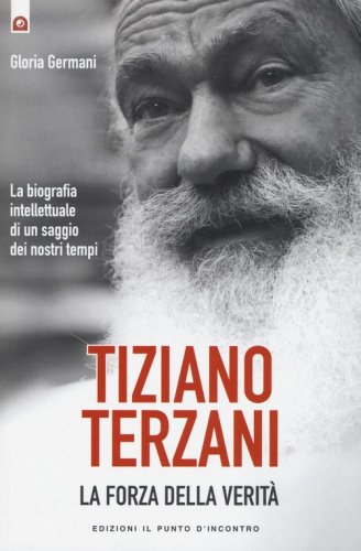 Tiziano Terzani. La forza della verit&agrave;. La biografia intellettuale di un saggio dei nostri tempi