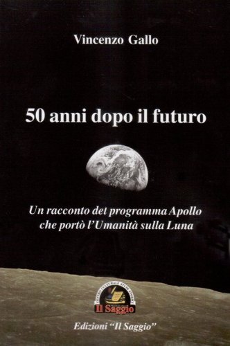 50 anni dopo il futuro. Un racconto del programma Apollo che port&ograve; l'umanit&agrave; sulla Luna