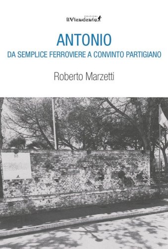 Antonio da semplice ferroviere a convinto partigiano