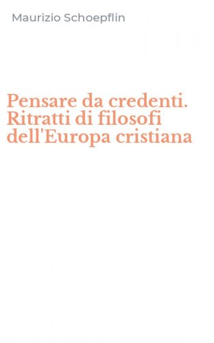 Pensare da credenti. Ritratti di filosofi dell'Europa cristiana