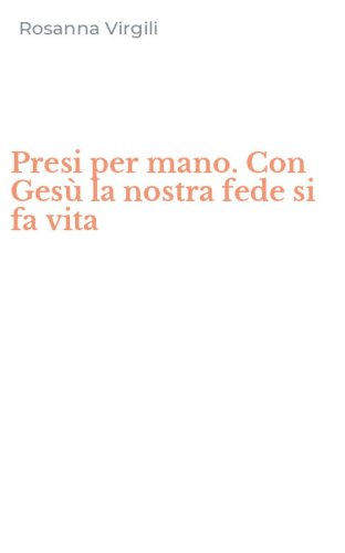 Presi per mano. Con Ges&ugrave; la nostra fede si fa vita