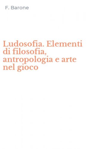 Ludosofia. Elementi di filosofia, antropologia e arte nel gioco