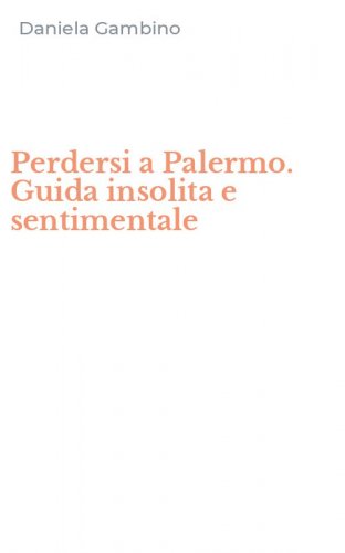 Perdersi a Palermo. Guida insolita e sentimentale