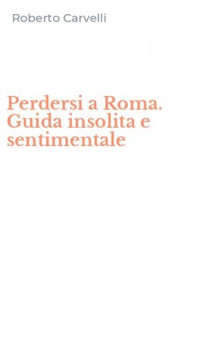 Perdersi a Roma. Guida insolita e sentimentale