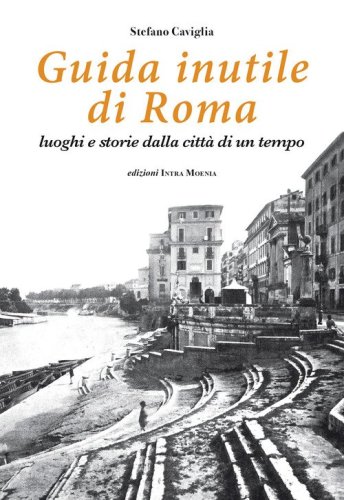 Guida inutile di Roma. Luoghi e storie della citt&agrave; di un tempo