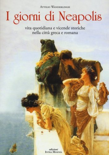 I giorni di Neapolis. Vita quotidiana e vicende storiche nella citt&agrave; greca e romana