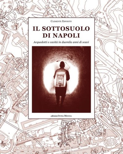 Il sottosuolo di Napoli. Acquedotti e cavit&agrave; in duemila anni di scavi