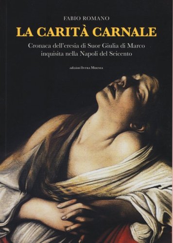 La carit&agrave; carnale. Cronaca dell'eresia di suor Giulia di Marco inquisita nella Napoli del Seicento