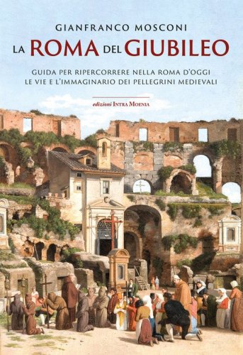 La Roma del Giubileo. Guida per ripercorrere nella Roma d'oggi le vie e l'immaginario dei pellegrini medievali