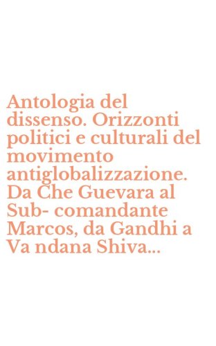 Antologia del dissenso. Orizzonti politici e culturali del movimento antiglobalizzazione. Da Che Guevara al Sub-comandante Marcos, da Gandhi a Va ndana Shiva...