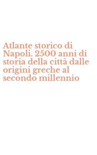 Atlante storico di Napoli. 2500 anni di storia della citt&agrave; dalle origini greche al secondo millennio