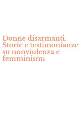 Donne disarmanti. Storie e testimonianze su nonviolenza e femminismi