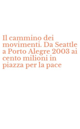 Il cammino dei movimenti. Da Seattle a Porto Alegre 2003 ai cento milioni in piazza per la pace