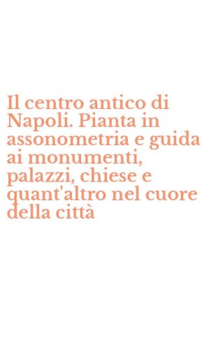 Il centro antico di Napoli. Pianta in assonometria e guida ai monumenti, palazzi, chiese e quant'altro nel cuore della citt&agrave;