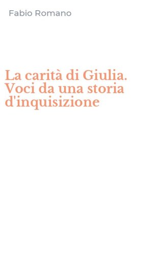 La carit&agrave; di Giulia. Voci da una storia d'inquisizione