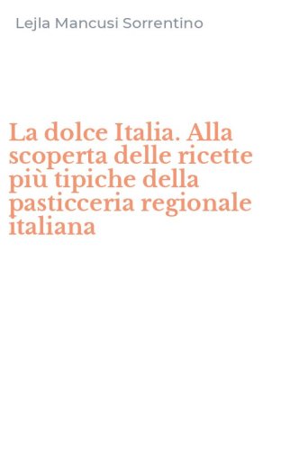 La dolce Italia. Alla scoperta delle ricette pi&ugrave; tipiche della pasticceria regionale italiana