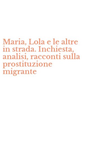 Maria, Lola e le altre in strada. Inchiesta, analisi, racconti sulla prostituzione migrante