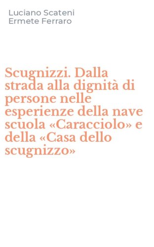 Scugnizzi. Dalla strada alla dignit&agrave; di persone nelle esperienze della nave scuola &laquo;Caracciolo&raquo; e della &laquo;Casa dello scugnizzo&raquo;
