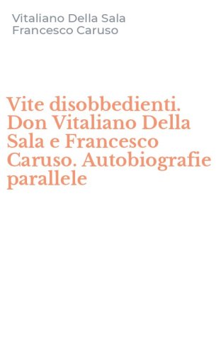 Vite disobbedienti. Don Vitaliano Della Sala e Francesco Caruso. Autobiografie parallele