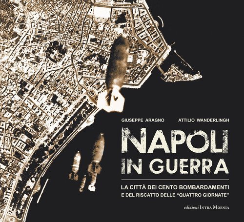 Napoli in guerra. La citt&agrave; dei cento bombardamenti e del riscatto delle &laquo;Quattro Giornate&raquo;