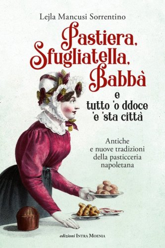 Pastiera, sfugliatella, babb&agrave;... e tutto 'o ddoce 'e 'sta citt&agrave;. Antiche e nuove tradizioni della pasticceria napoletana