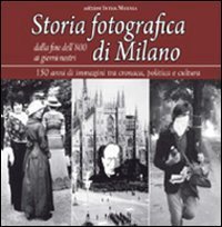 Storia fotografica di Milano dalla fine dell'800 ai giorni nostri. 150 anni di immagini tra cronaca, politica e cultura - IMMAGINI TRA CRONACA, POLITICA E CULTURA