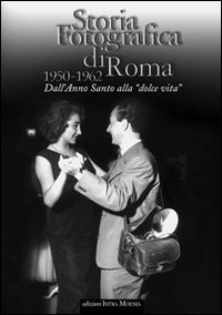Storia fotografica di Roma 1950-1962. Dall'anno santo alla &laquo;dolce vita&raquo;