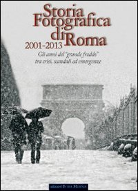 Storia fotografica di Roma 2001-2013. Gli anni del &laquo;grande freddo&raquo; tra crisi, scandali ed emergenze