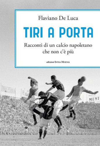 Tiri a porta. Racconti di un calcio napoletano che non c'&egrave; pi&ugrave;
