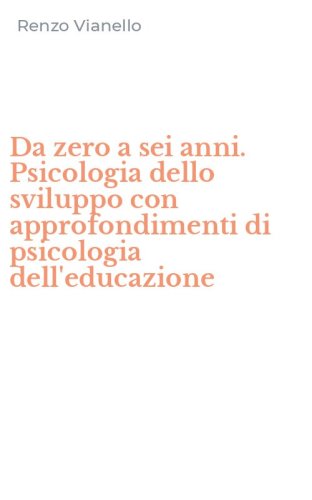 Da zero a sei anni. Psicologia dello sviluppo con approfondimenti di psicologia dell'educazione