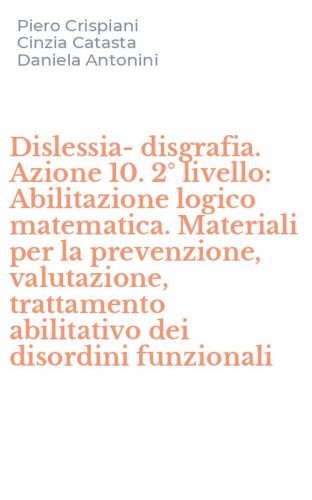 Dislessia-disgrafia. Azione 10. 2&deg; livello: Abilitazione logico matematica. Materiali per la prevenzione, valutazione, trattamento abilitativo dei disordini funzionali