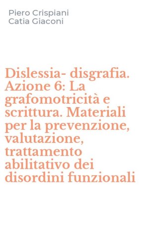 Dislessia-disgrafia. Azione 6: La grafomotricit&agrave; e scrittura. Materiali per la prevenzione, valutazione, trattamento abilitativo dei disordini funzionali