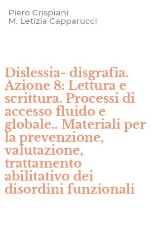Dislessia-disgrafia. Azione 8: Lettura e scrittura. Processi di accesso fluido e globale.. Materiali per la prevenzione, valutazione, trattamento abilitativo dei disordini funzionali
