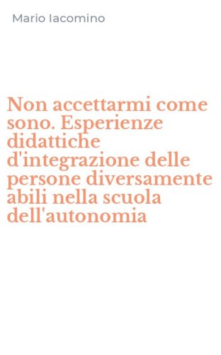 Non accettarmi come sono. Esperienze didattiche d'integrazione delle persone diversamente abili nella scuola dell'autonomia