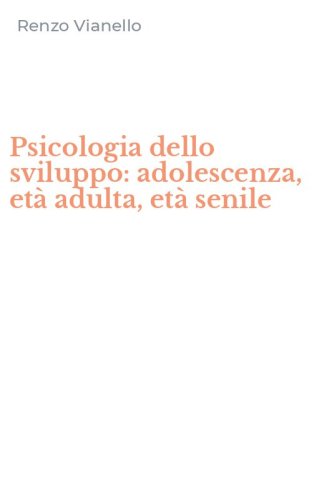 Psicologia dello sviluppo: adolescenza, et&agrave; adulta, et&agrave; senile