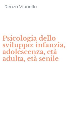 Psicologia dello sviluppo: infanzia, adolescenza, et&agrave; adulta, et&agrave; senile
