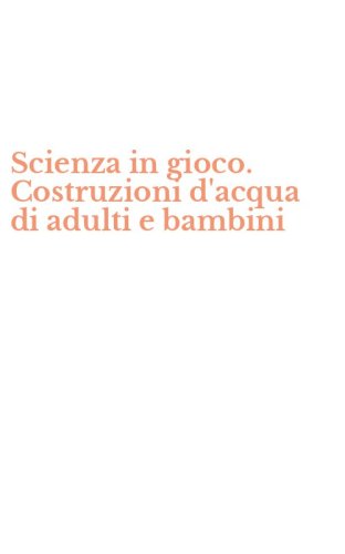 Scienza in gioco. Costruzioni d'acqua di adulti e bambini