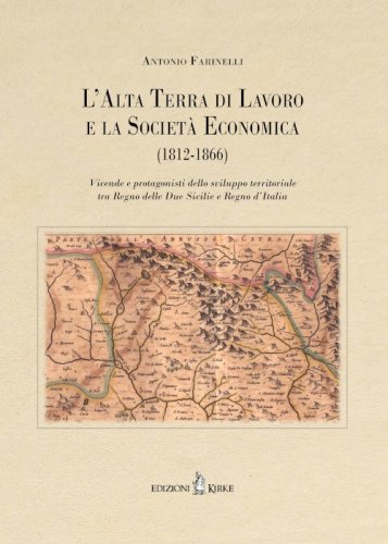 L'Alta Terra di Lavoro e la Societ&agrave; Economica (1812-1866). Vicende e protagonisti dello sviluppo territoriale tra Regno delle Due Sicilie e Regno d'Italia