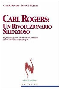 Carl Rogers. Un rivoluzionario silenzioso. Lo psicoterapeuta centrato sulla persona che rivoluzion&ograve; la psicologia